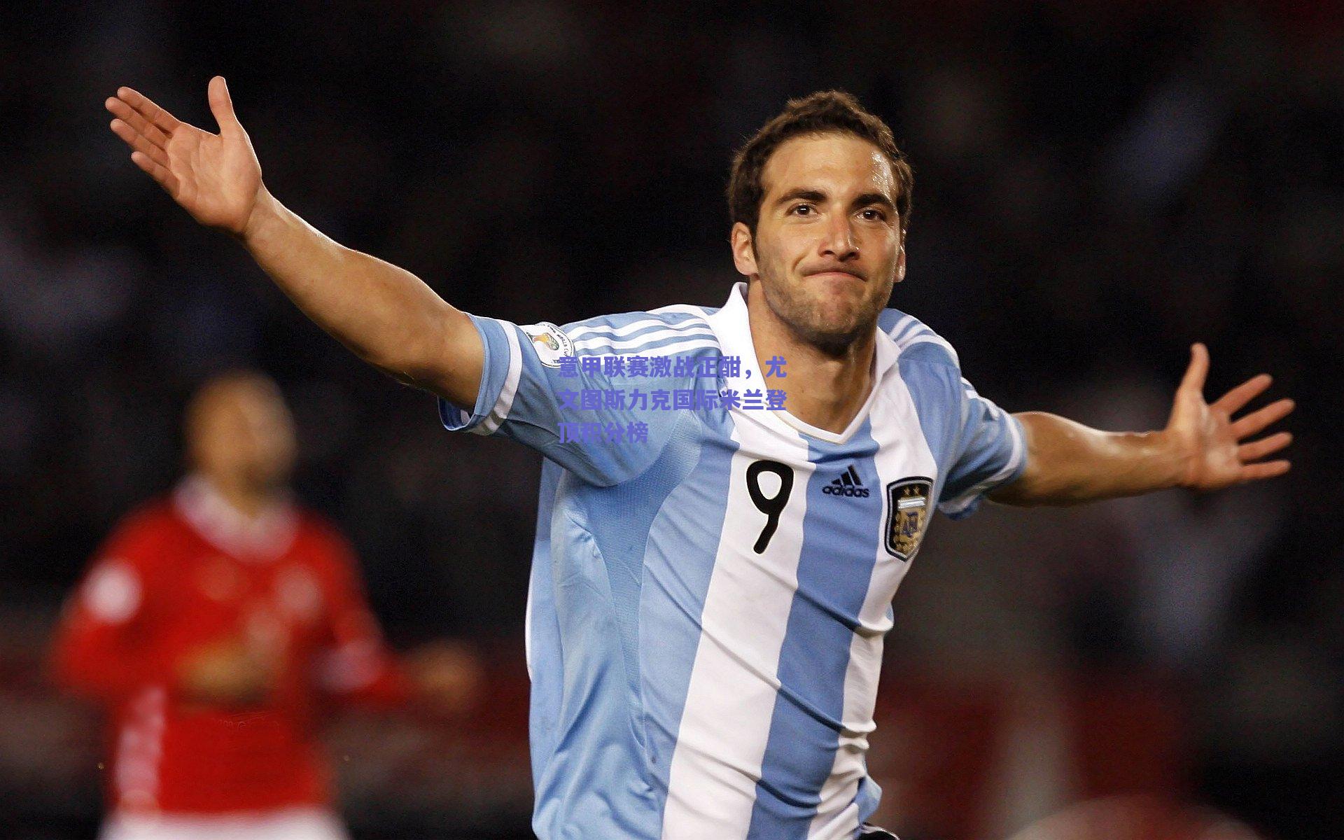 意甲联赛激战正酣，尤文图斯力克国际米兰登顶积分榜