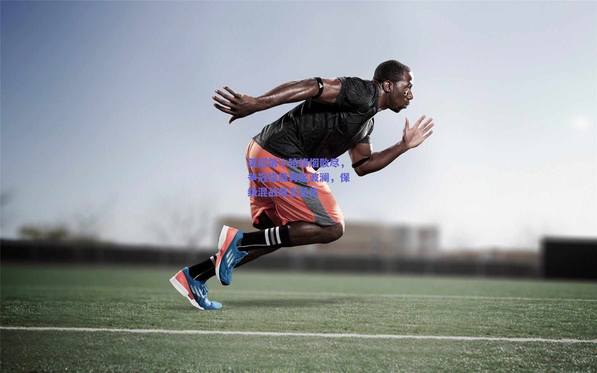 英超第十轮烽烟散尽，争冠格局再起波澜，保级混战悬念丛生