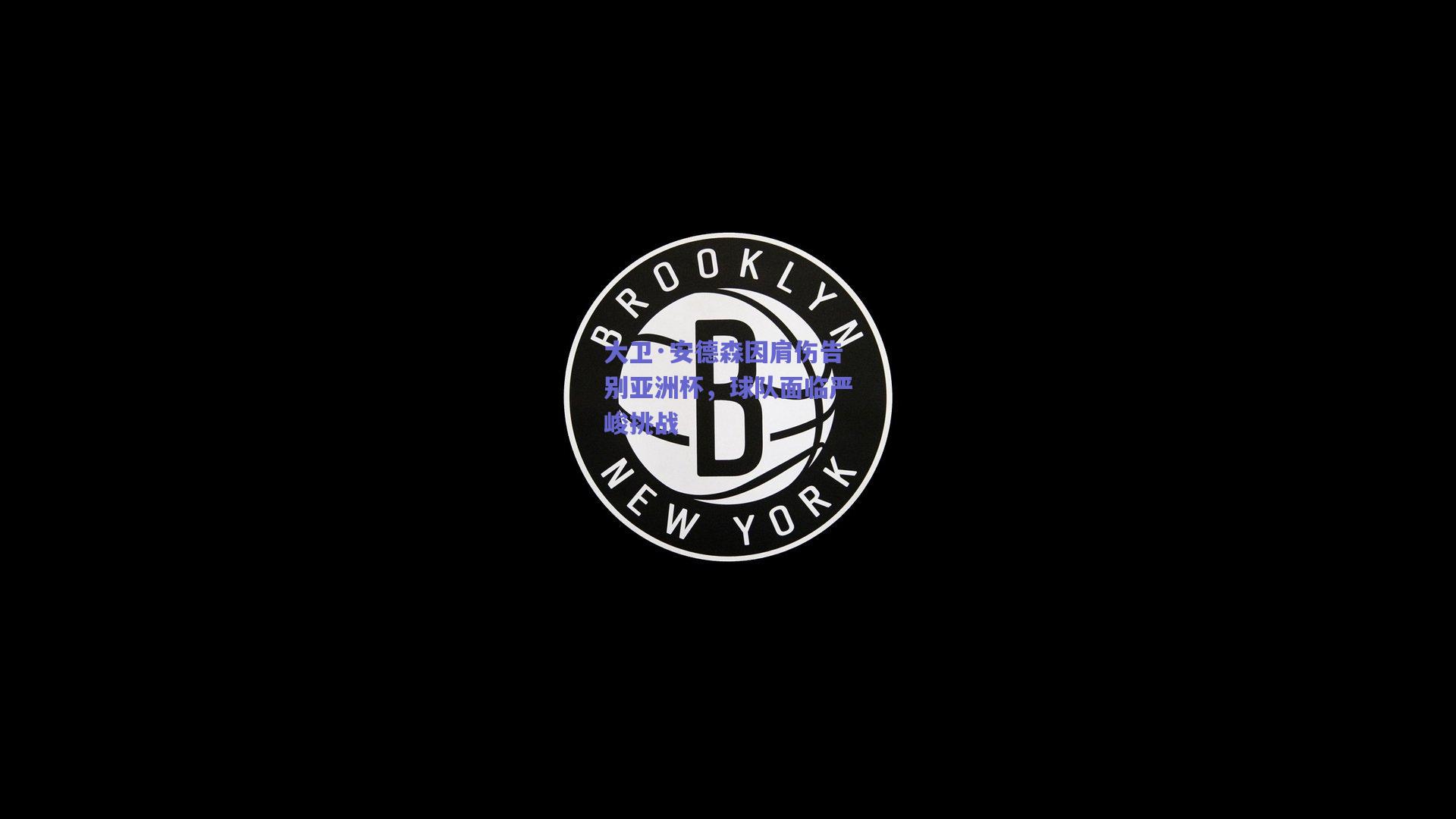 大卫·安德森因肩伤告别亚洲杯，球队面临严峻挑战