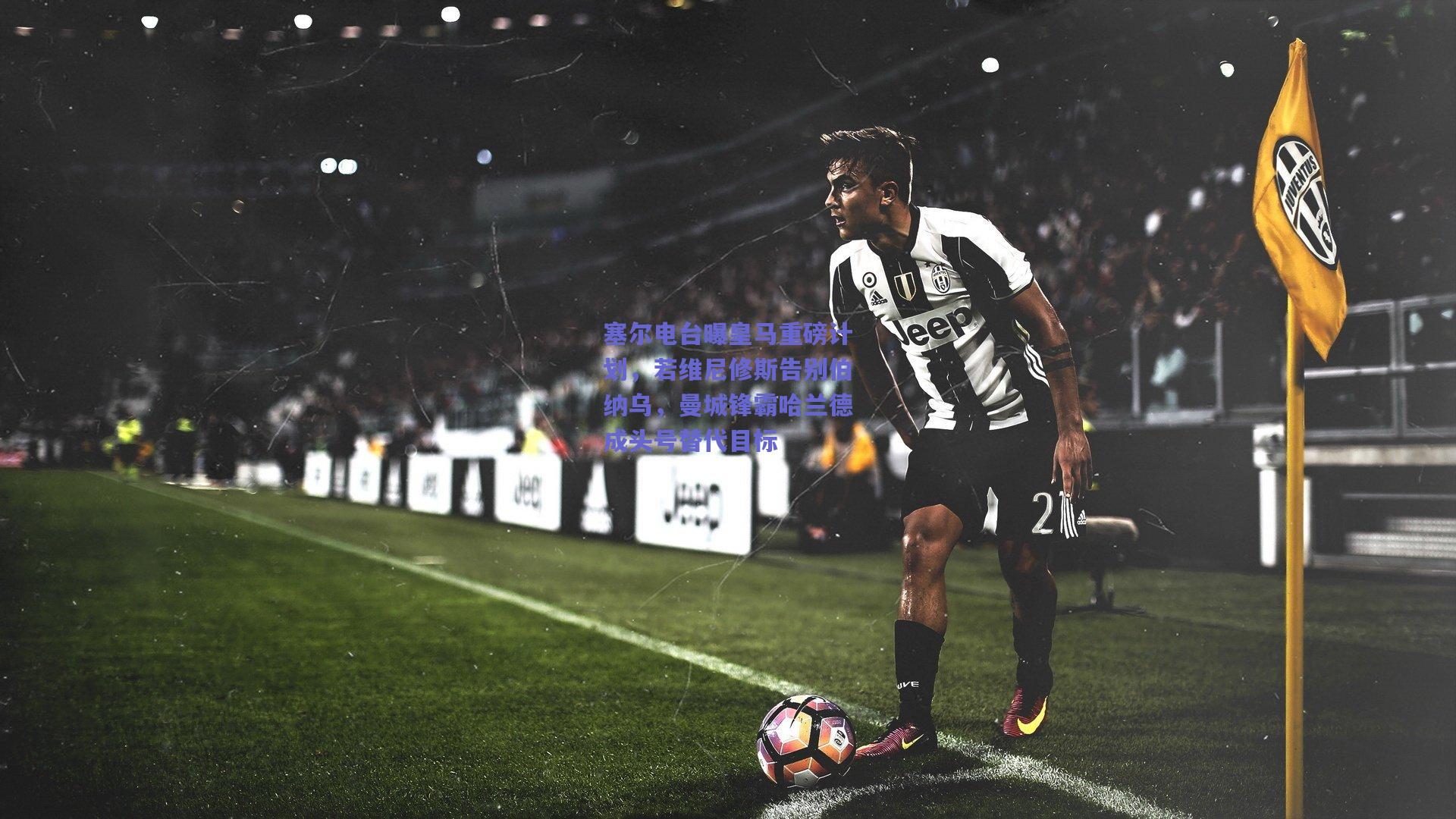 塞尔电台曝皇马重磅计划，若维尼修斯告别伯纳乌，曼城锋霸哈兰德成头号替代目标