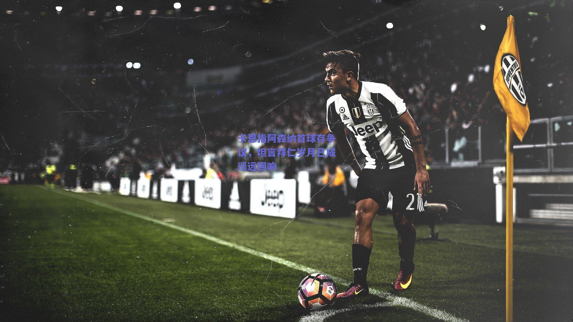 卡恩指阿森纳首球存争议,坦言拜仁岁月已成遥远回响