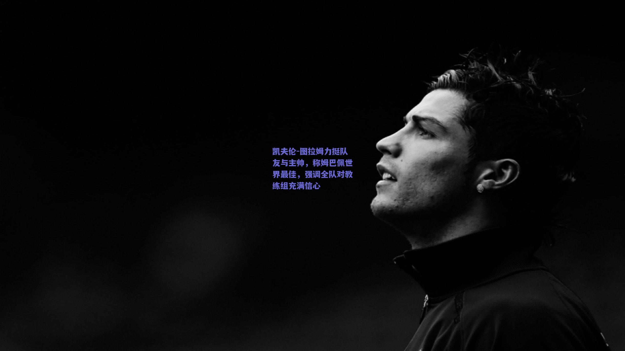 凯夫伦-图拉姆力挺队友与主帅，称姆巴佩世界最佳，强调全队对教练组充满信心