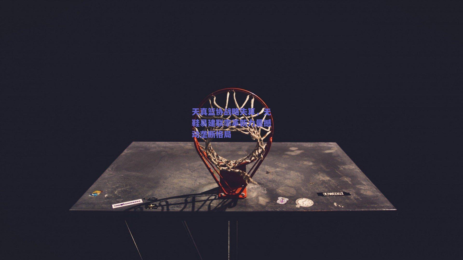 天真篮协战略失算，无鞋易建联率革新力量撼动垄断格局