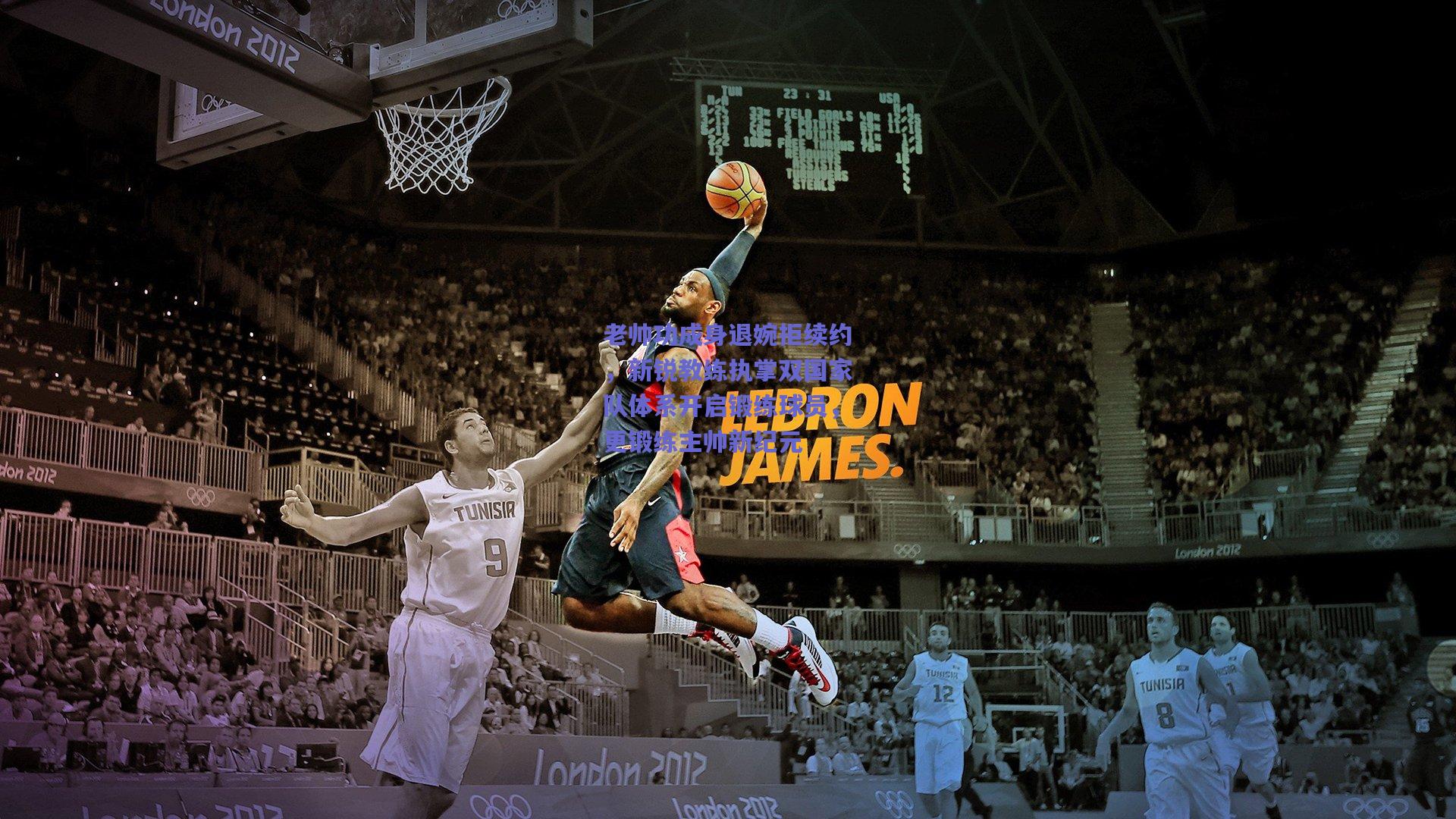 老帅功成身退婉拒续约，新锐教练执掌双国家队体系开启锻练球员，更锻练主帅新纪元