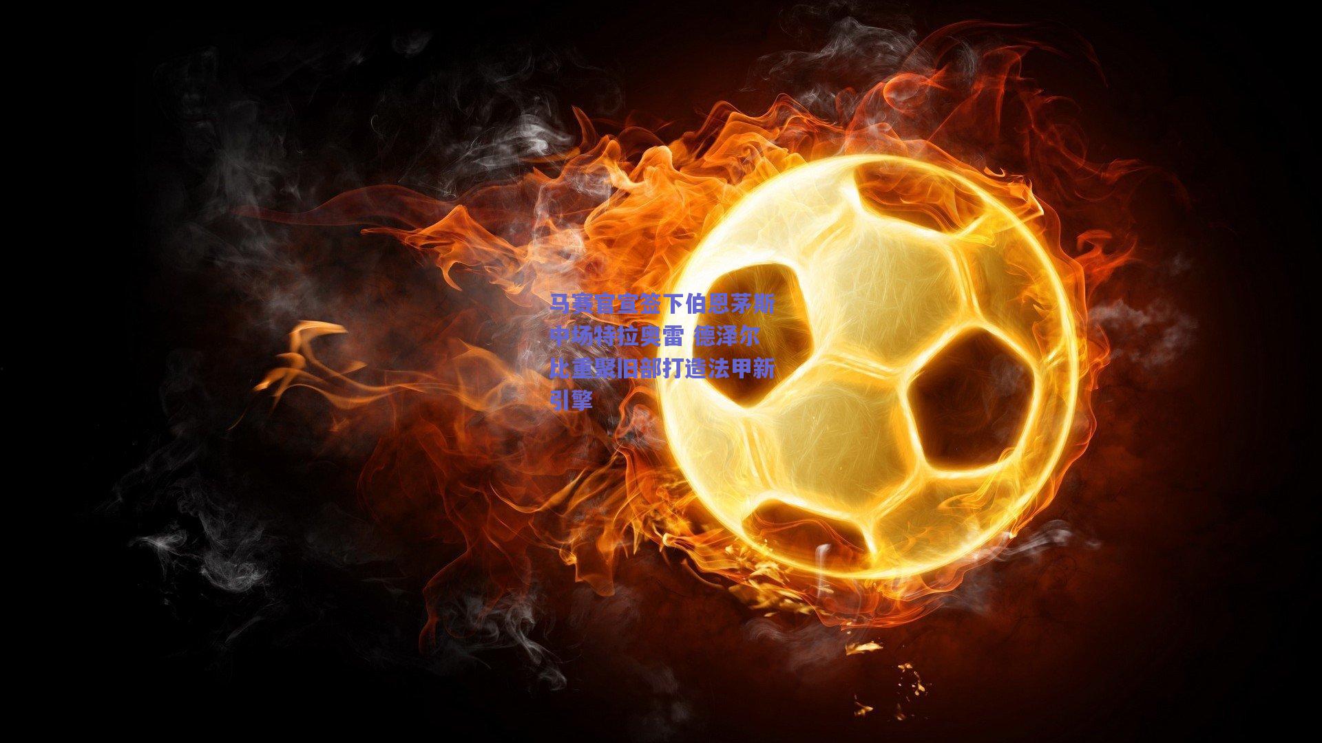 马赛官宣签下伯恩茅斯中场特拉奥雷 德泽尔比重聚旧部打造法甲新引擎